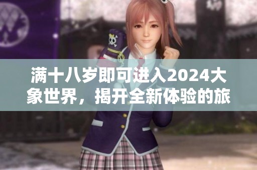 满十八岁即可进入2024大象世界，揭开全新体验的旅程