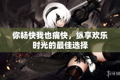 你畅快我也痛快，纵享欢乐时光的最佳选择