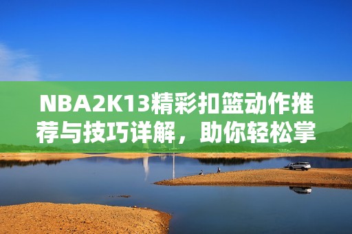 NBA2K13精彩扣篮动作推荐与技巧详解，助你轻松掌握扣篮精髓