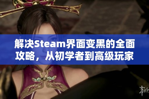 解决Steam界面变黑的全面攻略，从初学者到高级玩家的必备指南