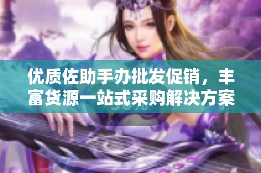 优质佐助手办批发促销，丰富货源一站式采购解决方案