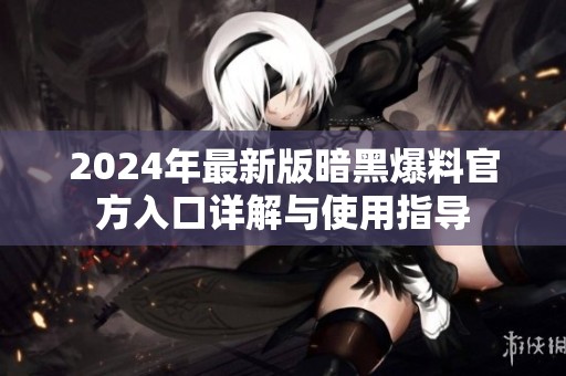 2024年最新版暗黑爆料官方入口详解与使用指导