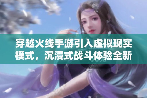 穿越火线手游引入虚拟现实模式，沉浸式战斗体验全新升级