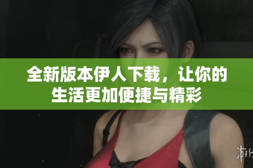 全新版本伊人下载，让你的生活更加便捷与精彩
