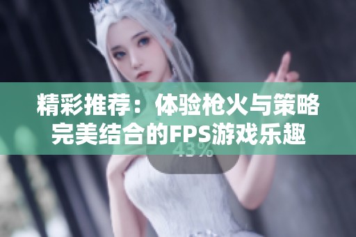 精彩推荐：体验枪火与策略完美结合的FPS游戏乐趣