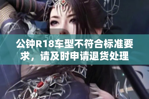 公钟R18车型不符合标准要求，请及时申请退货处理