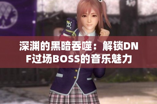 深渊的黑暗吞噬：解锁DNF过场BOSS的音乐魅力