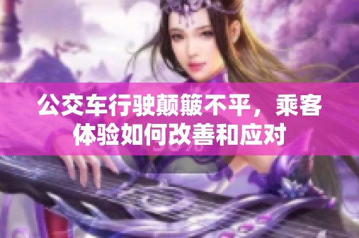 公交车行驶颠簸不平，乘客体验如何改善和应对
