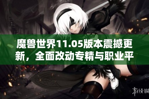 魔兽世界11.05版本震撼更新，全面改动专精与职业平衡