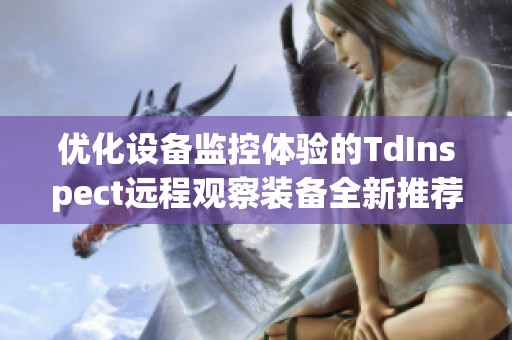 优化设备监控体验的TdInspect远程观察装备全新推荐