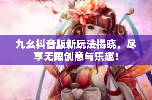 九幺抖音版新玩法揭晓，尽享无限创意与乐趣！