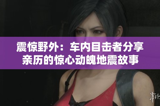 震惊野外：车内目击者分享亲历的惊心动魄地震故事