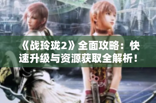 《战玲珑2》全面攻略：快速升级与资源获取全解析！