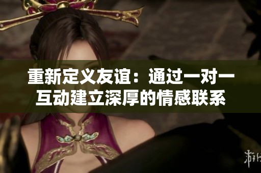 重新定义友谊：通过一对一互动建立深厚的情感联系