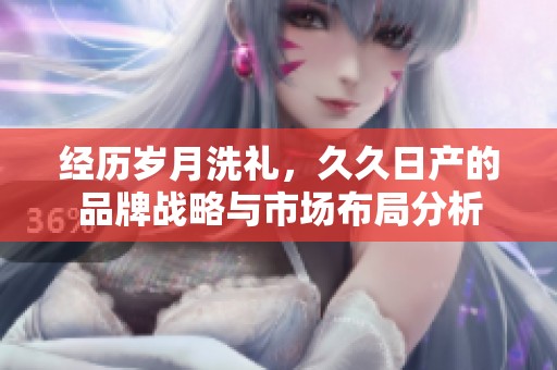 经历岁月洗礼，久久日产的品牌战略与市场布局分析