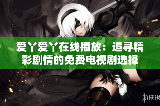 爱丫爱丫在线播放：追寻精彩剧情的免费电视剧选择