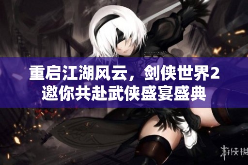 重启江湖风云，剑侠世界2邀你共赴武侠盛宴盛典