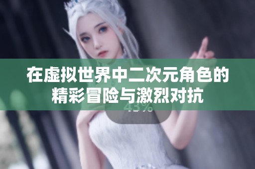 在虚拟世界中二次元角色的精彩冒险与激烈对抗