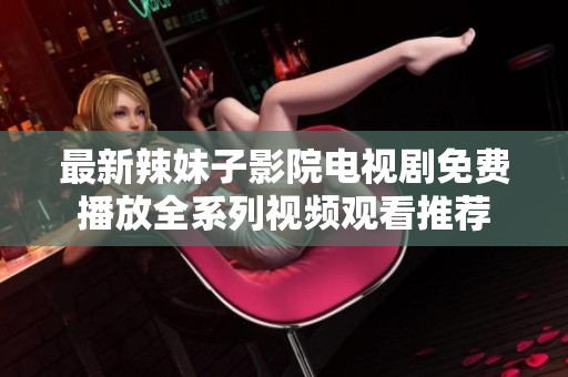 最新辣妹子影院电视剧免费播放全系列视频观看推荐