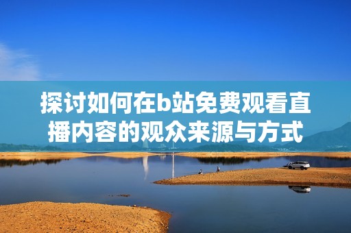 探讨如何在b站免费观看直播内容的观众来源与方式