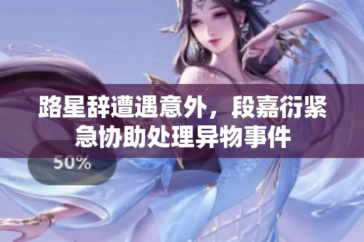 路星辞遭遇意外，段嘉衍紧急协助处理异物事件