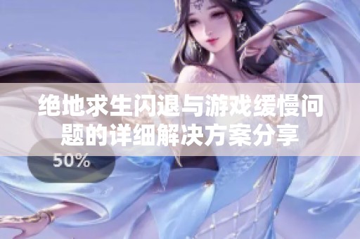 绝地求生闪退与游戏缓慢问题的详细解决方案分享
