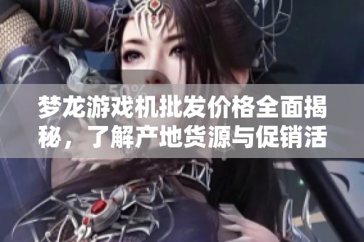 梦龙游戏机批发价格全面揭秘，了解产地货源与促销活动攻略