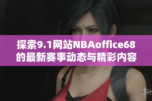 探索9.1网站NBAoffice68的最新赛事动态与精彩内容