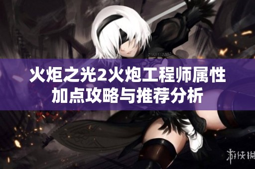 火炬之光2火炮工程师属性加点攻略与推荐分析