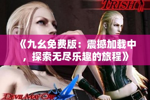 《九幺免费版：震撼加载中，探索无尽乐趣的旅程》