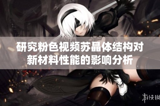 研究粉色视频苏晶体结构对新材料性能的影响分析