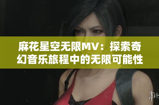 麻花星空无限MV：探索奇幻音乐旅程中的无限可能性