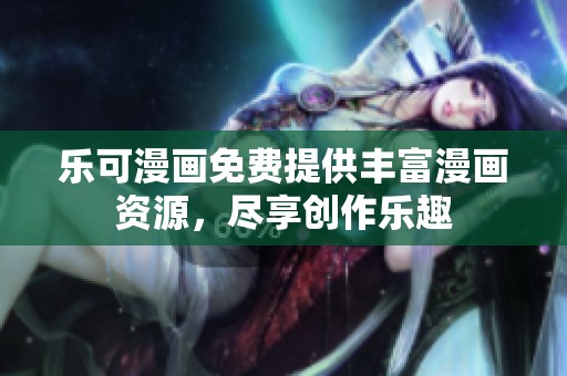 乐可漫画免费提供丰富漫画资源，尽享创作乐趣