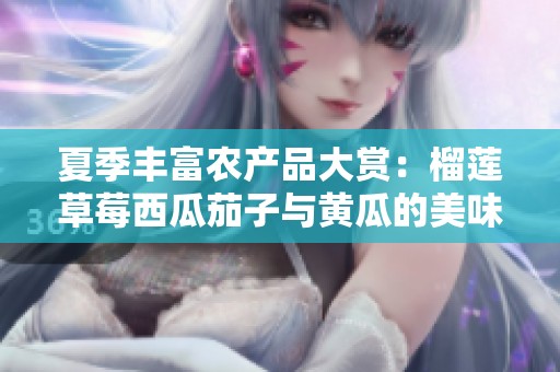 夏季丰富农产品大赏：榴莲草莓西瓜茄子与黄瓜的美味搭配