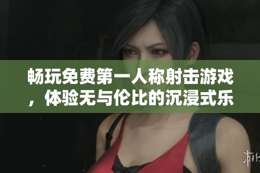 畅玩免费第一人称射击游戏，体验无与伦比的沉浸式乐趣