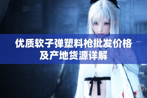 优质软子弹塑料枪批发价格及产地货源详解