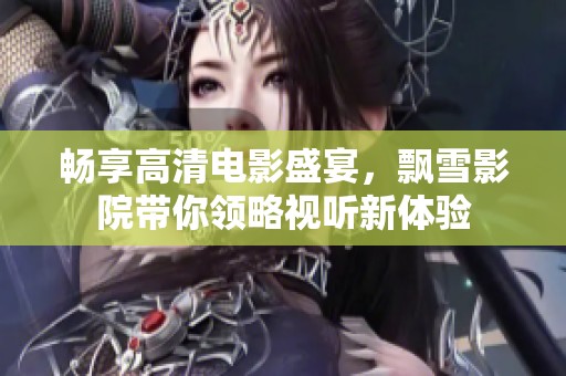 畅享高清电影盛宴，飘雪影院带你领略视听新体验