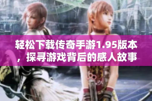 轻松下载传奇手游1.95版本，探寻游戏背后的感人故事与传奇冒险