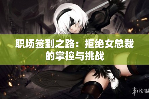 职场签到之路：拒绝女总裁的掌控与挑战