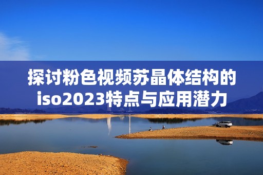探讨粉色视频苏晶体结构的iso2023特点与应用潜力