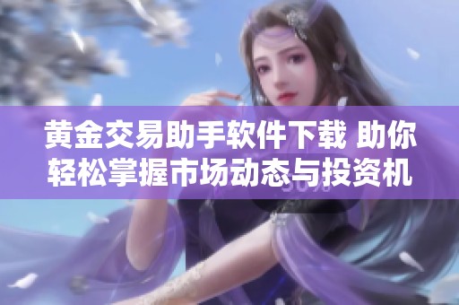 黄金交易助手软件下载 助你轻松掌握市场动态与投资机会