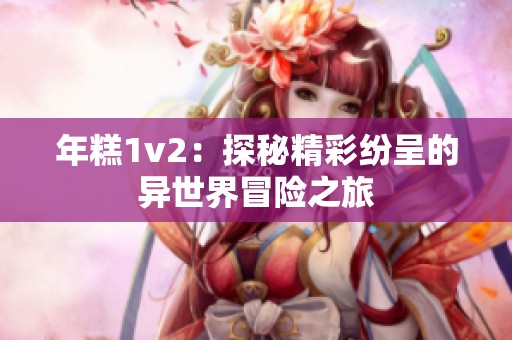 年糕1v2：探秘精彩纷呈的异世界冒险之旅