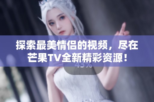 探索最美情侣的视频，尽在芒果TV全新精彩资源！