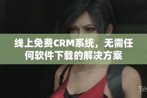 线上免费CRM系统，无需任何软件下载的解决方案