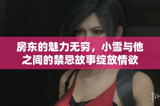 房东的魅力无穷，小雪与他之间的禁忌故事绽放情欲