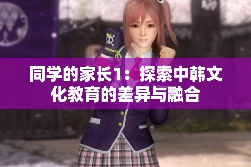 同学的家长1：探索中韩文化教育的差异与融合