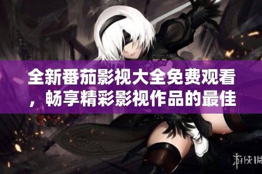 全新番茄影视大全免费观看，畅享精彩影视作品的最佳选择
