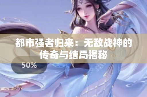 都市强者归来：无敌战神的传奇与结局揭秘