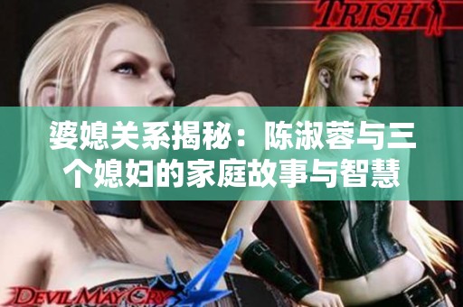 婆媳关系揭秘：陈淑蓉与三个媳妇的家庭故事与智慧