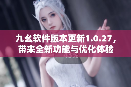 九幺软件版本更新1.0.27，带来全新功能与优化体验